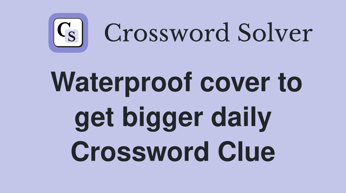Waterproof cover to get bigger daily Crossword Clue Answers